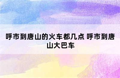 呼市到唐山的火车都几点 呼市到唐山大巴车